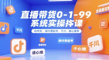 直播带货0~1~99系统实操课，自然流、微付费起号、千川、随心推等，直播带货全链路完整逻辑网赚库-项目库-轻创网-中创网-福缘网-冒泡网-资源之家-AI光年冉冉网赚资源