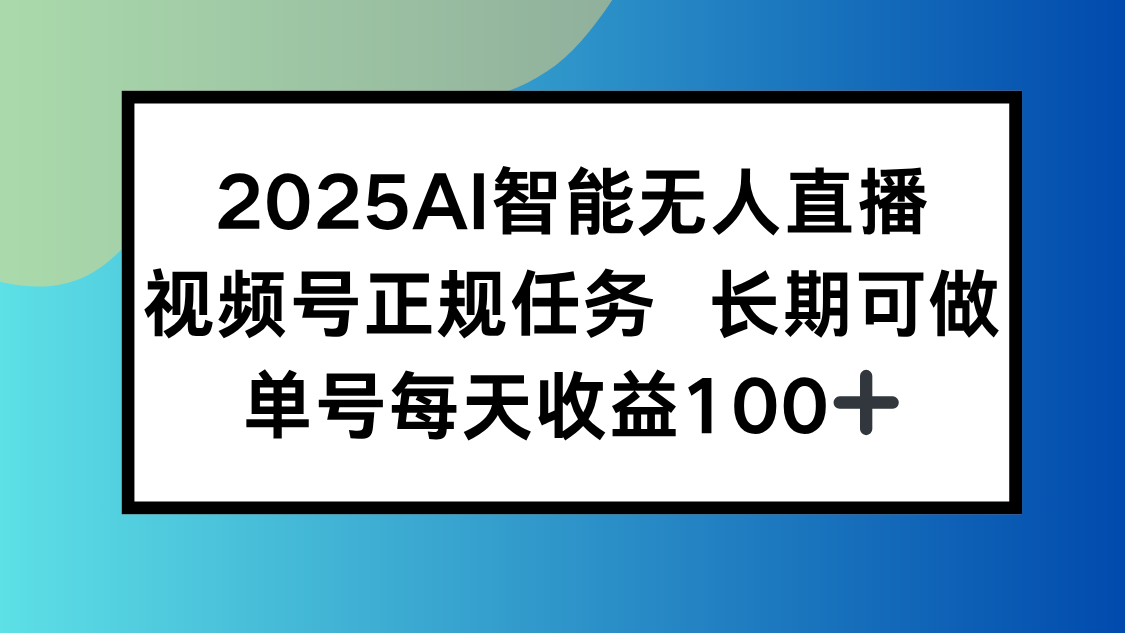 2025AI智能无人直播新玩法，视频号长期稳定任务，单日平均收益100+网赚库-项目库-轻创网-中创网-福缘网-冒泡网-资源之家-AI光年冉冉网赚资源
