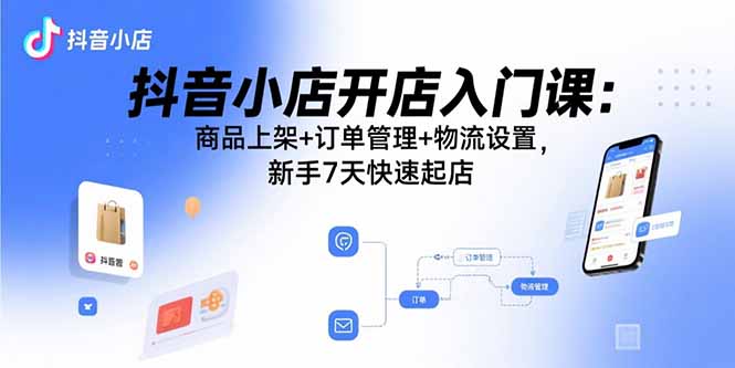 抖音小店开店入门课：商品上架+订单管理+物流设置，新手7天快速起店网赚库-项目库-轻创网-中创网-福缘网-冒泡网-资源之家-AI光年冉冉网赚资源