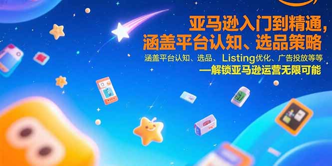 亚马逊入门到精通，涵盖平台认知、选品策略、Listing优化、广告投放/等等网赚库-项目库-轻创网-中创网-福缘网-冒泡网-资源之家-AI光年冉冉网赚资源