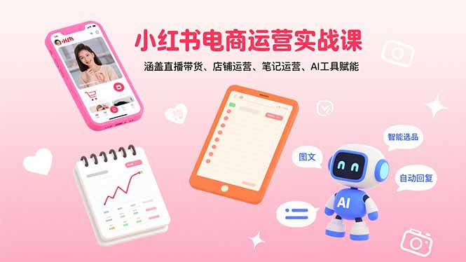 小红书电商运营实战课：涵盖直播带货、店铺运营、笔记运营、AI工具赋能网赚库-项目库-轻创网-中创网-福缘网-冒泡网-资源之家-AI光年冉冉网赚资源