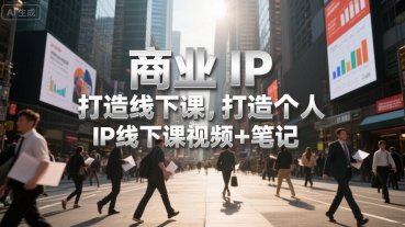 商业IP打造线下课，打造个人 IP线下课视频+笔记网赚库-项目库-轻创网-中创网-福缘网-冒泡网-资源之家-AI光年冉冉网赚资源