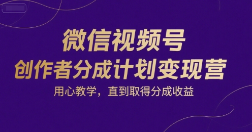 微信视频号创作者分成计划变现营，用心教学，直到取得分成收益网赚库-项目库-轻创网-中创网-福缘网-冒泡网-资源之家-AI光年冉冉网赚资源