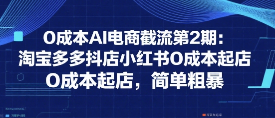 0成本AI电商截流第2期：淘宝多多抖店小红书0成本起店，简单粗暴网赚库-项目库-轻创网-中创网-福缘网-冒泡网-资源之家-AI光年冉冉网赚资源