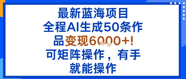 最新蓝海项目：全程AI生成50条作品变现6k+，可矩阵操作，有手就能操作网赚库-项目库-轻创网-中创网-福缘网-冒泡网-资源之家-AI光年冉冉网赚资源