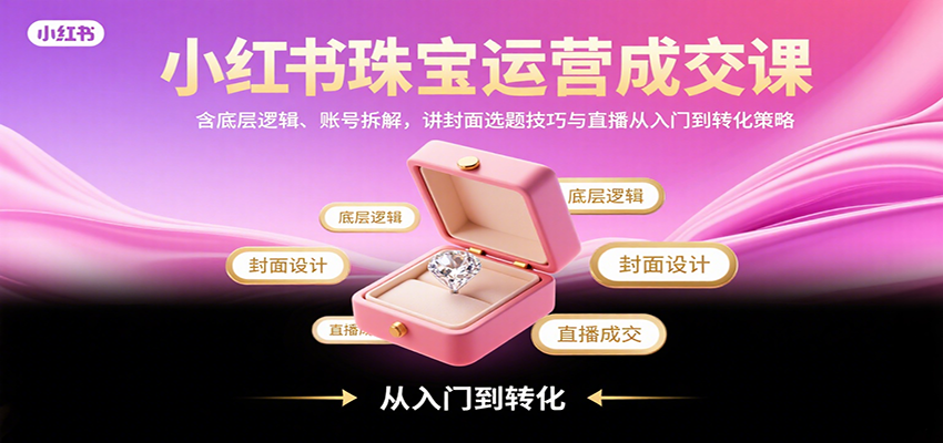 小红书珠宝运营成交课：含底层逻辑、账号拆解，讲封面选题技巧与直播从入门到转化策略网赚库-项目库-轻创网-中创网-福缘网-冒泡网-资源之家-AI光年冉冉网赚资源