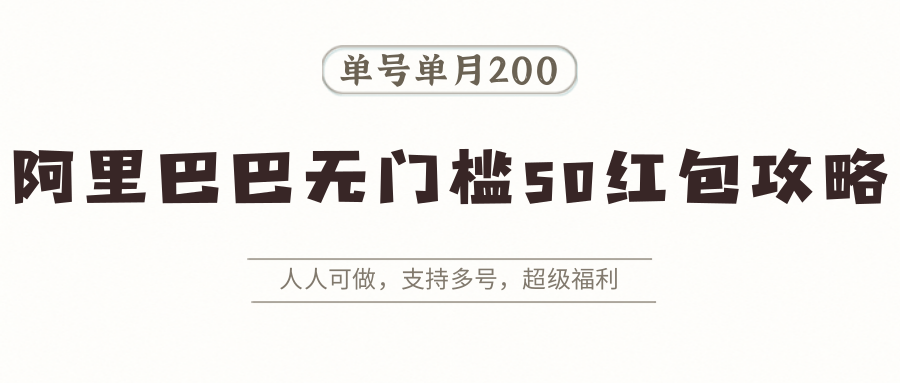 阿里巴巴无门槛50红包攻略，单号单月200。人人可做，支持多号，超级福利网赚库-项目库-轻创网-中创网-福缘网-冒泡网-资源之家-AI光年冉冉网赚资源