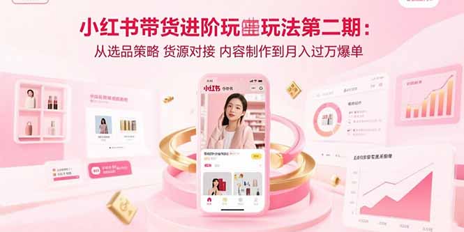 小红书带货进阶玩法第二期：从选品策略 货源对接 内容制作到月入过万爆单网赚库-项目库-轻创网-中创网-福缘网-冒泡网-资源之家-AI光年冉冉网赚资源