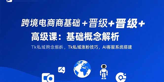 跨境电商基础+晋级+高级课：基础概念解析,Tk私域涨粉技巧,AI客服系统搭建网赚库-项目库-轻创网-中创网-福缘网-冒泡网-资源之家-AI光年冉冉网赚资源