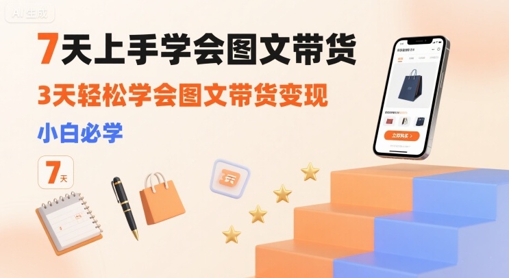 7天上手学会图文带货，3天轻松学会图文带货变现，小白必学网赚库-项目库-轻创网-中创网-福缘网-冒泡网-资源之家-AI光年冉冉网赚资源