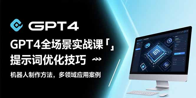 GPT4全场景实战课：提示词优化技巧，机器人制作方法，多领域应用案例网赚库-项目库-轻创网-中创网-福缘网-冒泡网-资源之家-AI光年冉冉网赚资源