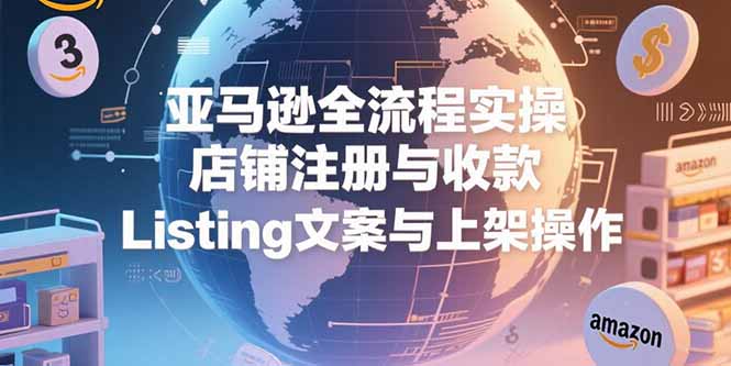 亚马逊全流程实操，店铺注册与收款，Listing文案与上架操作网赚库-项目库-轻创网-中创网-福缘网-冒泡网-资源之家-AI光年冉冉网赚资源