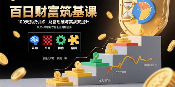 百日财富筑基课：认知+策略+实操+案例拆解 实现从创富到守富全周期能力网赚库-项目库-轻创网-中创网-福缘网-冒泡网-资源之家-AI光年冉冉网赚资源