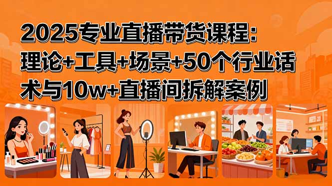 2025专业直播带货课程：理论+工具+场景+50个行业话术与10w+直播间拆解案例网赚库-项目库-轻创网-中创网-福缘网-冒泡网-资源之家-AI光年冉冉网赚资源