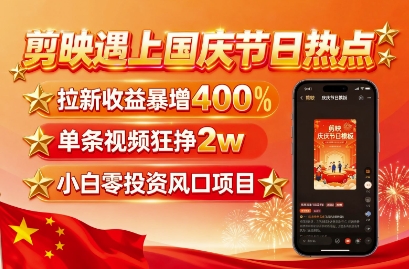 剪映遇上国庆热点，拉新收益暴增400%，单条视频狂挣2W+，无需剪辑基础，几分钟一条作品网赚库-项目库-轻创网-中创网-福缘网-冒泡网-资源之家-AI光年冉冉网赚资源