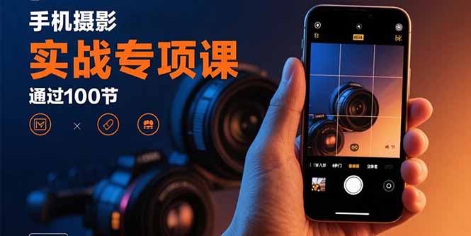 手机摄影实战专项课：通过100节实操课程实现从入门到精通的技能进阶网赚库-项目库-轻创网-中创网-福缘网-冒泡网-资源之家-AI光年冉冉网赚资源