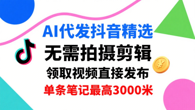 AI代发抖音精选，领取视频直接发布，单号每天领取3条，单条笔记最高3k，无需拍摄剪辑，懒人福利网赚库-项目库-轻创网-中创网-福缘网-冒泡网-资源之家-AI光年冉冉网赚资源