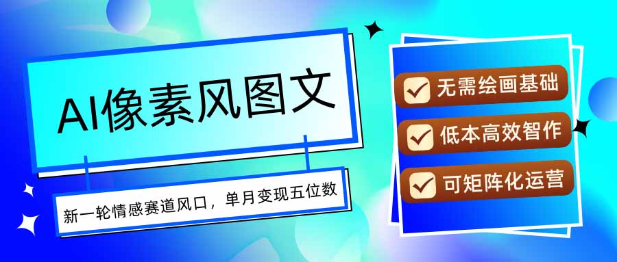 AI像素风图文超详细实操全过程，每天一小时轻松易上手，单月变现五位数网赚库-项目库-轻创网-中创网-福缘网-冒泡网-资源之家-AI光年冉冉网赚资源