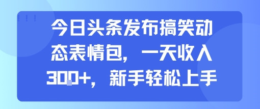 今日头条发布搞笑动态表情包，一天收入3张+，新手轻松上手网赚库-项目库-轻创网-中创网-福缘网-冒泡网-资源之家-AI光年冉冉网赚资源
