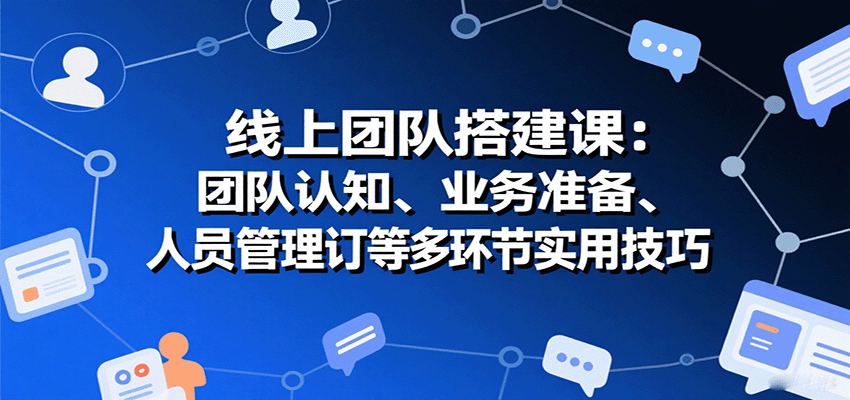 线上团队搭建课：团队认知、业务准备、人员管理、协议签订等多环节实用技巧网赚库-项目库-轻创网-中创网-福缘网-冒泡网-资源之家-AI光年冉冉网赚资源