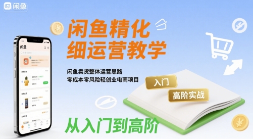 闲鱼精细化运营入门+高阶实战教学，闲鱼卖货整体运营思路，零成本零风险轻创业电商项目网赚库-项目库-轻创网-中创网-福缘网-冒泡网-资源之家-AI光年冉冉网赚资源