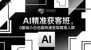 AI精准获客班，0基础小白也能快速获取精准人群网赚库-项目库-轻创网-中创网-福缘网-冒泡网-资源之家-AI光年冉冉网赚资源