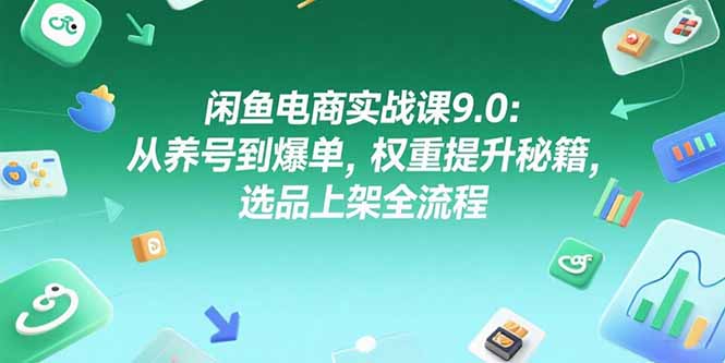 闲鱼电商实战课9.0：从养号到爆单，权重提升秘籍，选品上架全流程网赚库-项目库-轻创网-中创网-福缘网-冒泡网-资源之家-AI光年冉冉网赚资源