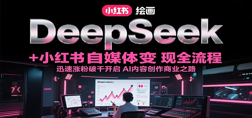 DeepSeek绘画+小红书自媒体变现全流程，迅速涨粉破千开启AI内容创作商业之路网赚库-项目库-轻创网-中创网-福缘网-冒泡网-资源之家-AI光年冉冉网赚资源