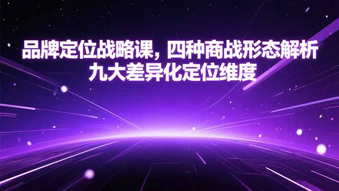 品牌定位战略课，四种商战形态解析，九大差异化定位维度网赚库-项目库-轻创网-中创网-福缘网-冒泡网-资源之家-AI光年冉冉网赚资源