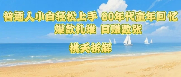 普通人小白轻松上手 80年代童年回忆杀，爆款扎堆，日入数张网赚库-项目库-轻创网-中创网-福缘网-冒泡网-资源之家-AI光年冉冉网赚资源