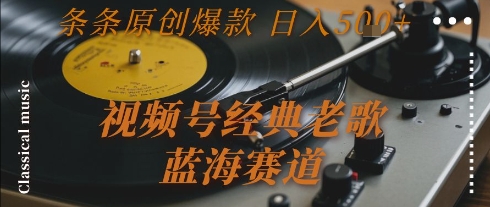 视频号经典老歌，蓝海赛道，日入5张+ 条条原创爆款【揭秘】网赚库-项目库-轻创网-中创网-福缘网-冒泡网-资源之家-AI光年冉冉网赚资源