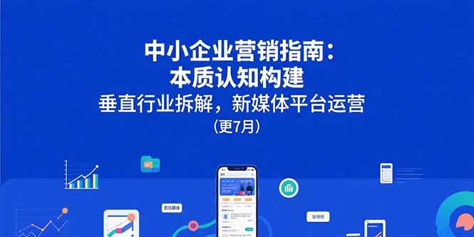 中小企业营销指南：本质认知构建，垂直行业拆解，新媒体平台运营(更7月网赚库-项目库-轻创网-中创网-福缘网-冒泡网-资源之家-AI光年冉冉网赚资源