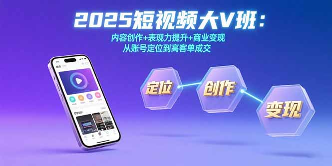 2025短视频大V班：内容创作+表现力提升+商业变现 从账号定位到高客单成交网赚库-项目库-轻创网-中创网-福缘网-冒泡网-资源之家-AI光年冉冉网赚资源
