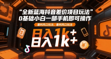 全新蓝海抖音差价项目玩法，0基础小白一部手机即可操作，暴利风口玩法，日入1k+【揭秘】网赚库-项目库-轻创网-中创网-福缘网-冒泡网-资源之家-AI光年冉冉网赚资源