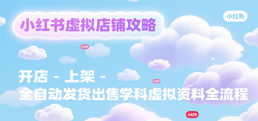 小红书虚拟店铺攻略，开店-上架-全自动发货出售学科虚拟资料完整流程网赚库-项目库-轻创网-中创网-福缘网-冒泡网-资源之家-AI光年冉冉网赚资源