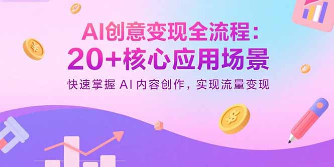 AI创意变现全流程：20+核心应用场景，快速掌握AI内容创作，实现流量变现网赚库-项目库-轻创网-中创网-福缘网-冒泡网-资源之家-AI光年冉冉网赚资源