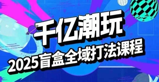 2025盲盒全域全套打法课，盲盒起号、选品、话术、私域等网赚库-项目库-轻创网-中创网-福缘网-冒泡网-资源之家-AI光年冉冉网赚资源