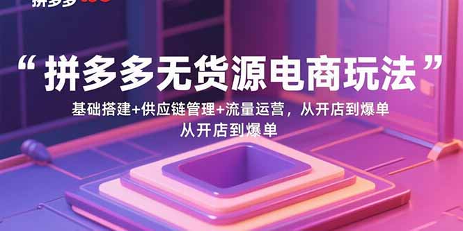拼多多无货源电商玩法：基础搭建+供应链管理+流量运营，从开店到爆单网赚库-项目库-轻创网-中创网-福缘网-冒泡网-资源之家-AI光年冉冉网赚资源
