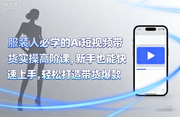 服装人必学的Ai短视频带货实操高阶课，新手也能快速上手，轻松打造带货爆款网赚库-项目库-轻创网-中创网-福缘网-冒泡网-资源之家-AI光年冉冉网赚资源