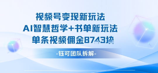视频号变现新玩法，AI智慧哲学+书单新玩法，单条视频佣金1k+网赚库-项目库-轻创网-中创网-福缘网-冒泡网-资源之家-AI光年冉冉网赚资源