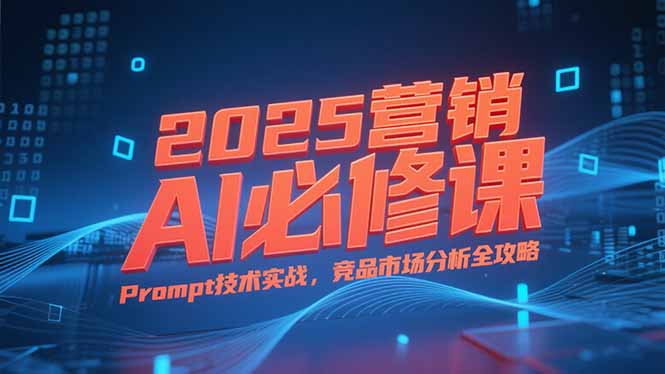2025营销AI必修课，业务拆解逻辑，Prompt技术实战，竞品市场分析全攻略网赚库-项目库-轻创网-中创网-福缘网-冒泡网-资源之家-AI光年冉冉网赚资源