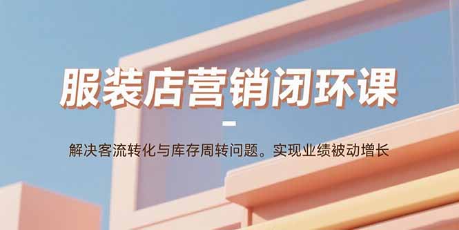 服装店营销闭环课：解决客流转化与库存周转问题。实现业绩被动增长网赚库-项目库-轻创网-中创网-福缘网-冒泡网-资源之家-AI光年冉冉网赚资源