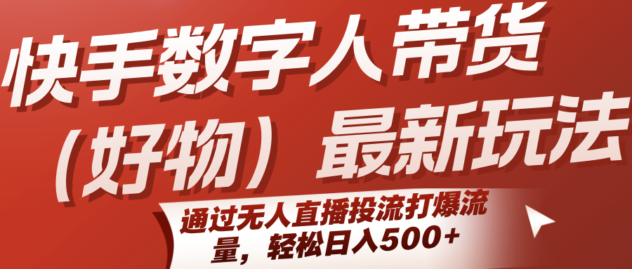 快手数字人带货(好物)最新玩法，通过无人直播投流打爆流量，轻松日入500+网赚库-项目库-轻创网-中创网-福缘网-冒泡网-资源之家-AI光年冉冉网赚资源