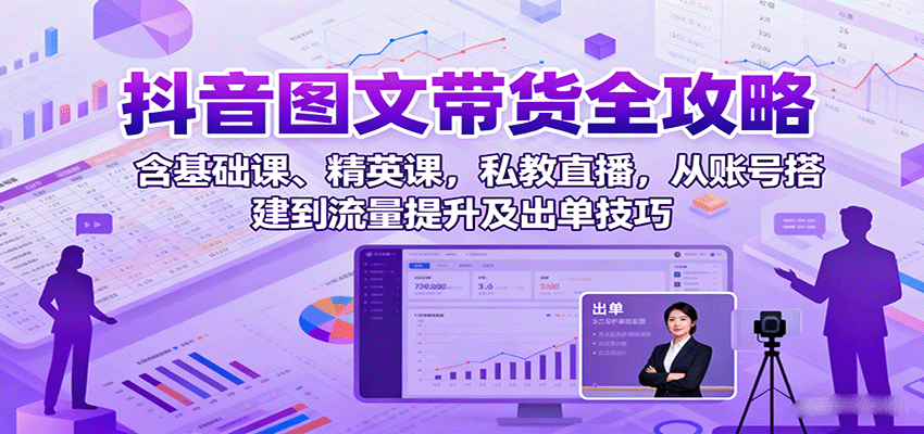 抖音图文带货全攻略：含基础课、精英课，私教直播，从账号搭建到流量提升及出单技巧网赚库-项目库-轻创网-中创网-福缘网-冒泡网-资源之家-AI光年冉冉网赚资源