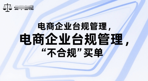 电商企业台规管理，别让你的公司为“不合规”买单网赚库-项目库-轻创网-中创网-福缘网-冒泡网-资源之家-AI光年冉冉网赚资源
