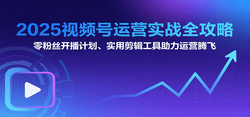 2025视频号运营实战全攻略：零粉丝开播计划、起号到到变现思维逻辑方法网赚库-项目库-轻创网-中创网-福缘网-冒泡网-资源之家-AI光年冉冉网赚资源