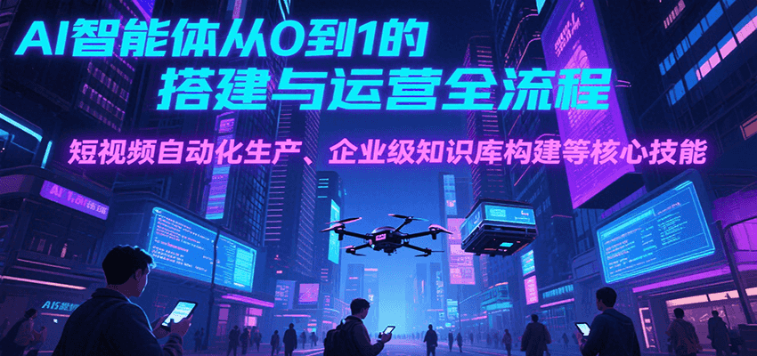 AI智能体从0到1的搭建与运营全流程，短视频自动化生产、企业级知识库构建等核心技能网赚库-项目库-轻创网-中创网-福缘网-冒泡网-资源之家-AI光年冉冉网赚资源