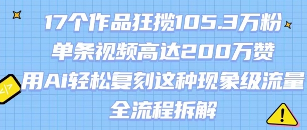 17个作品狂揽105.3W粉，单条视频高达200W赞，用Ai轻松复刻这种现象级流量!(全流程拆解)网赚库-项目库-轻创网-中创网-福缘网-冒泡网-资源之家-AI光年冉冉网赚资源