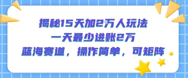 揭秘15天加2W人玩法，一天最少2万进账，蓝海赛道，操作简单，可矩阵网赚库-项目库-轻创网-中创网-福缘网-冒泡网-资源之家-AI光年冉冉网赚资源