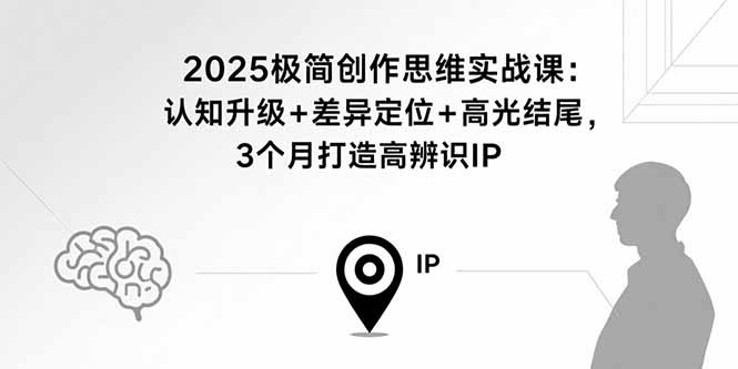 2025极简创作思维实战课：认知升级+差异定位+高光结尾，3个月打造高辨识IP网赚库-项目库-轻创网-中创网-福缘网-冒泡网-资源之家-AI光年冉冉网赚资源